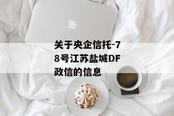 关于央企信托-78号江苏盐城DF政信的信息