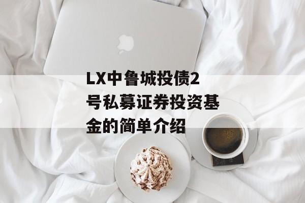 LX中鲁城投债2号私募证券投资基金的简单介绍
