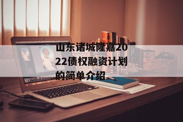 山东诸城隆嘉2022债权融资计划的简单介绍