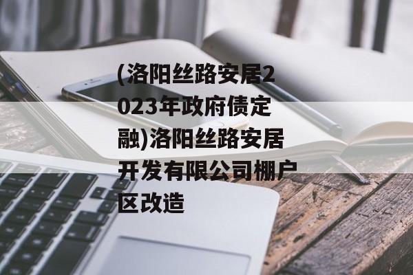 (洛阳丝路安居2023年政府债定融)洛阳丝路安居开发有限公司棚户区改造