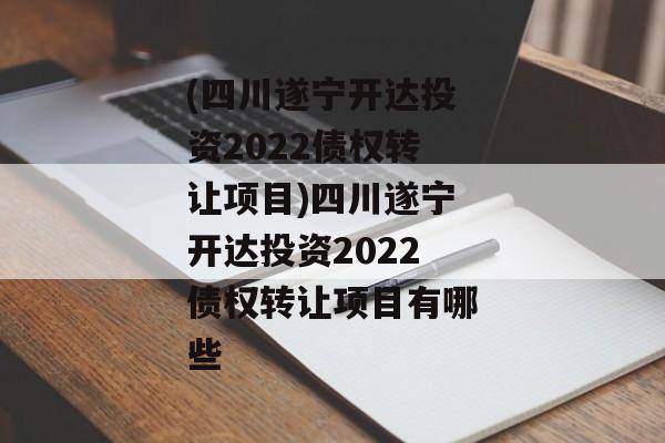 (四川遂宁开达投资2022债权转让项目)四川遂宁开达投资2022债权转让项目有哪些