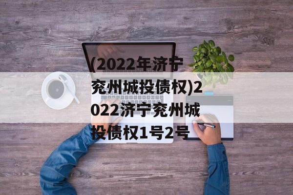 (2022年济宁兖州城投债权)2022济宁兖州城投债权1号2号