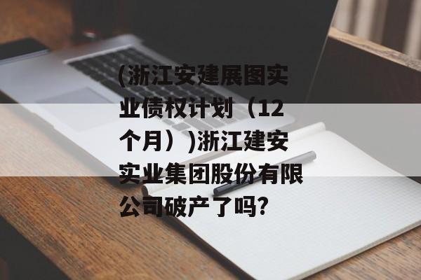 (浙江安建展图实业债权计划（12个月）)浙江建安实业集团股份有限公司破产了吗?