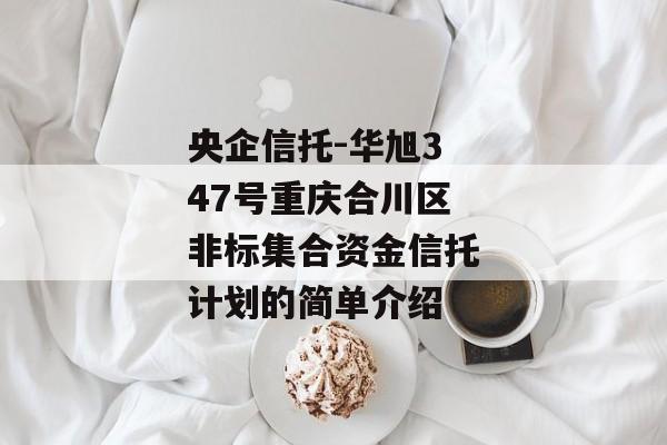 央企信托-华旭347号重庆合川区非标集合资金信托计划的简单介绍