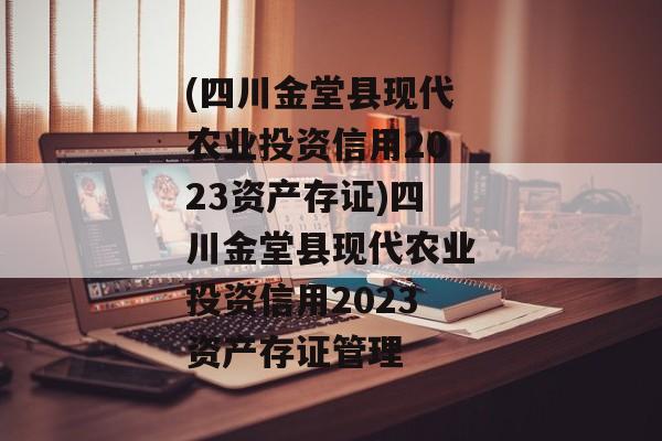 (四川金堂县现代农业投资信用2023资产存证)四川金堂县现代农业投资信用2023资产存证管理