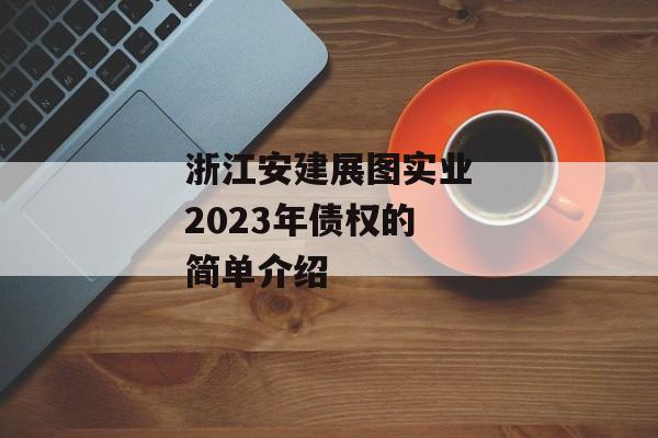 浙江安建展图实业2023年债权的简单介绍