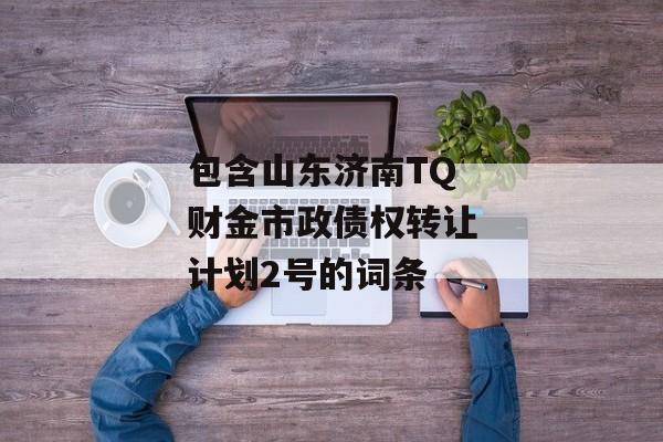 包含山东济南TQ财金市政债权转让计划2号的词条