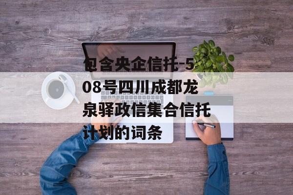 包含央企信托-508号四川成都龙泉驿政信集合信托计划的词条