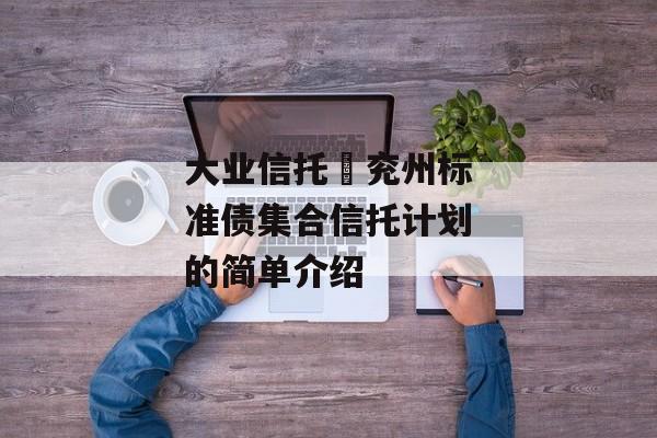 大业信托–兖州标准债集合信托计划的简单介绍