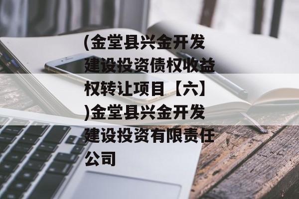 (金堂县兴金开发建设投资债权收益权转让项目【六】)金堂县兴金开发建设投资有限责任公司