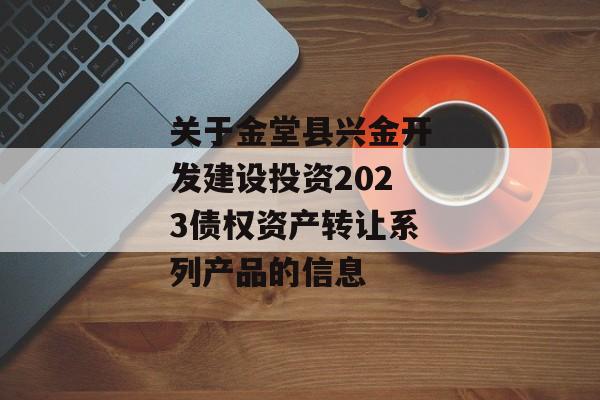 关于金堂县兴金开发建设投资2023债权资产转让系列产品的信息