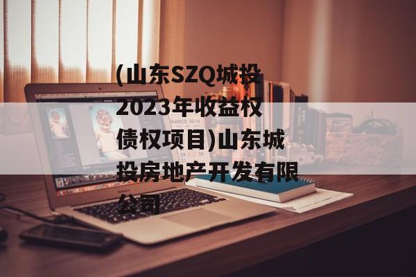 (山东SZQ城投2023年收益权债权项目)山东城投房地产开发有限公司