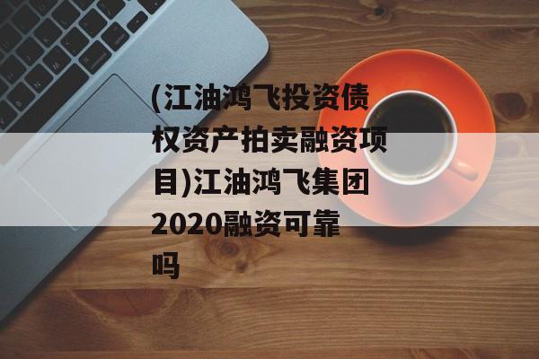 (江油鸿飞投资债权资产拍卖融资项目)江油鸿飞集团2020融资可靠吗