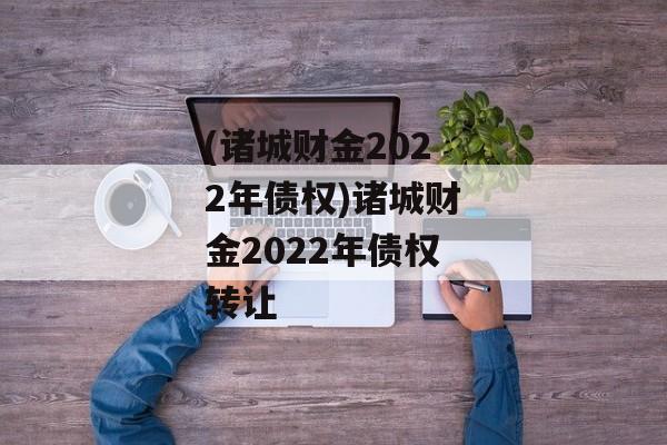 (诸城财金2022年债权)诸城财金2022年债权转让