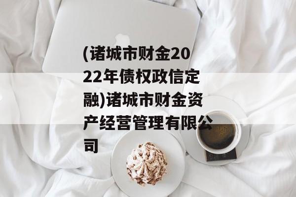 (诸城市财金2022年债权政信定融)诸城市财金资产经营管理有限公司