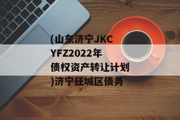 (山东济宁JKCYFZ2022年债权资产转让计划)济宁任城区债务