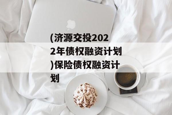 (济源交投2022年债权融资计划)保险债权融资计划