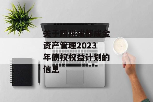 关于四川成都成金资产管理2023年债权权益计划的信息