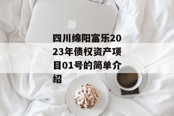 四川绵阳富乐2023年债权资产项目01号的简单介绍