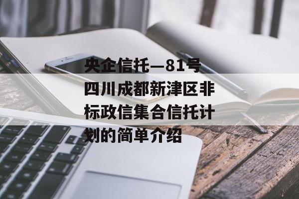 央企信托—81号四川成都新津区非标政信集合信托计划的简单介绍