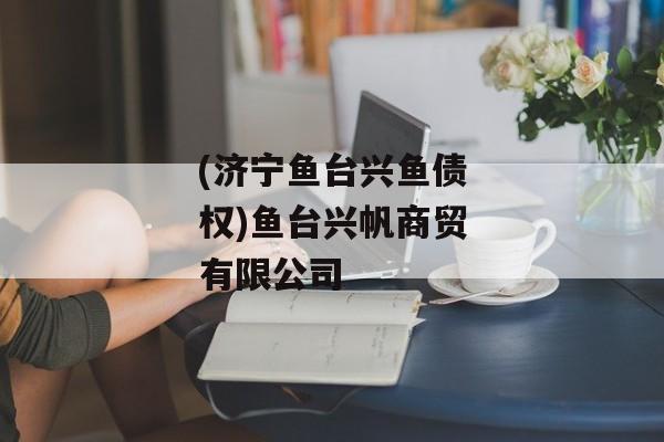 (济宁鱼台兴鱼债权)鱼台兴帆商贸有限公司