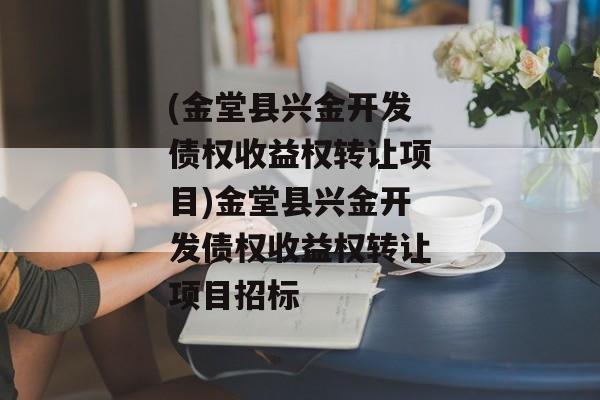 (金堂县兴金开发债权收益权转让项目)金堂县兴金开发债权收益权转让项目招标