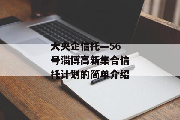 大央企信托—56号淄博高新集合信托计划的简单介绍