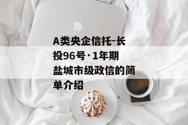 A类央企信托-长投96号·1年期盐城市级政信的简单介绍