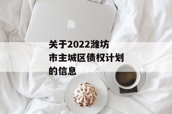 关于2022潍坊市主城区债权计划的信息