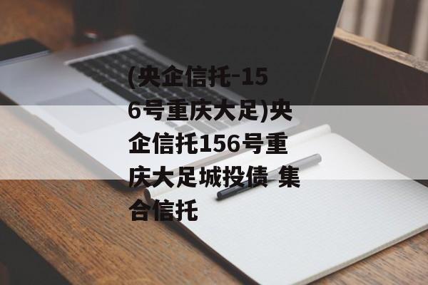 (央企信托-156号重庆大足)央企信托156号重庆大足城投债 集合信托