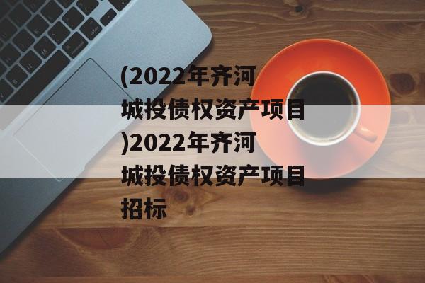(2022年齐河城投债权资产项目)2022年齐河城投债权资产项目招标