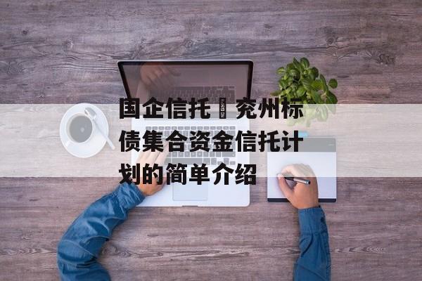 国企信托–兖州标债集合资金信托计划的简单介绍