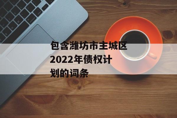 包含潍坊市主城区2022年债权计划的词条