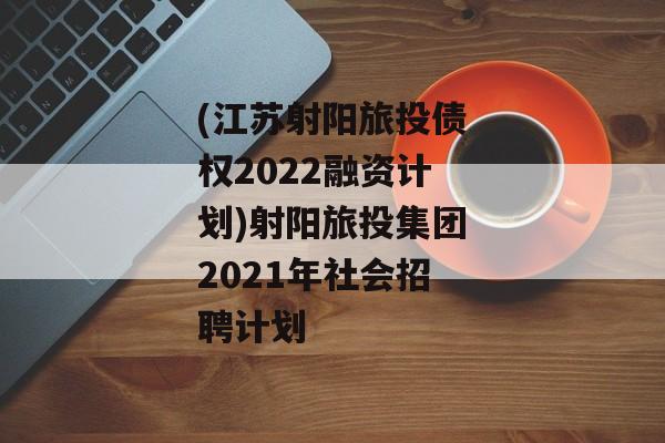 (江苏射阳旅投债权2022融资计划)射阳旅投集团2021年社会招聘计划