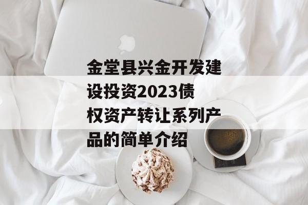 金堂县兴金开发建设投资2023债权资产转让系列产品的简单介绍