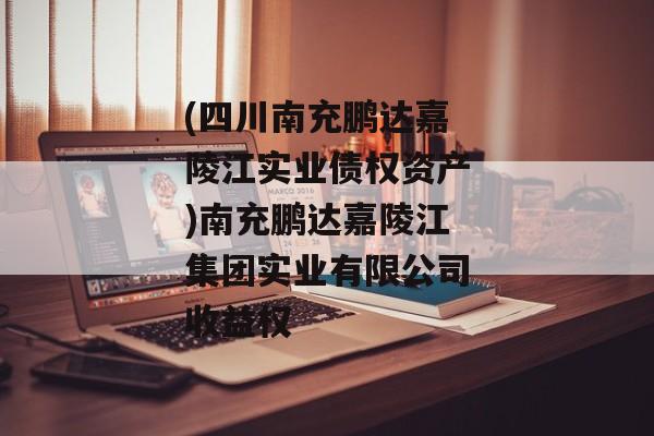 (四川南充鹏达嘉陵江实业债权资产)南充鹏达嘉陵江集团实业有限公司收益权