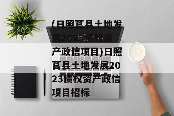 (日照莒县土地发展2023债权资产政信项目)日照莒县土地发展2023债权资产政信项目招标