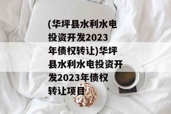 (华坪县水利水电投资开发2023年债权转让)华坪县水利水电投资开发2023年债权转让项目