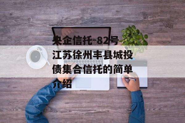 央企信托-82号江苏徐州丰县城投债集合信托的简单介绍