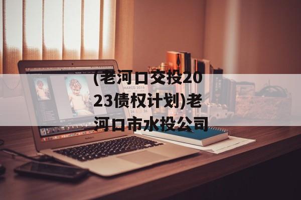 (老河口交投2023债权计划)老河口市水投公司