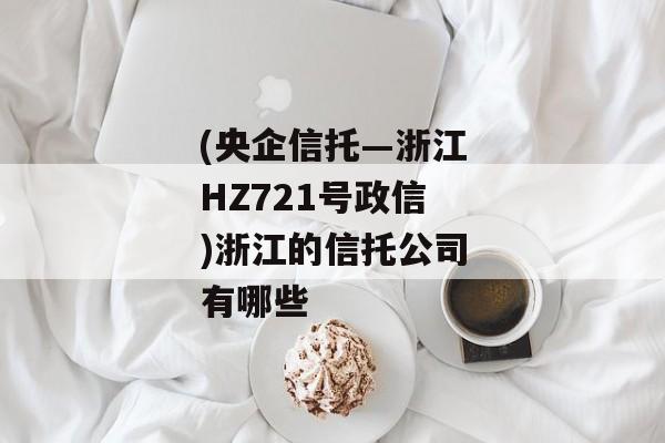 (央企信托—浙江HZ721号政信)浙江的信托公司有哪些