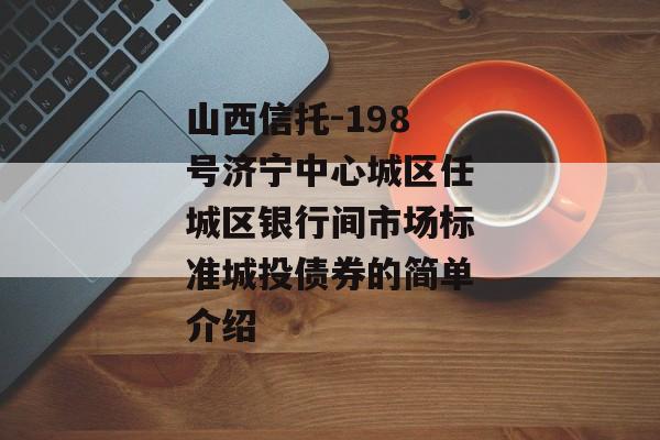 山西信托-198号济宁中心城区任城区银行间市场标准城投债券的简单介绍