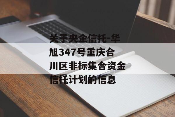 关于央企信托-华旭347号重庆合川区非标集合资金信托计划的信息