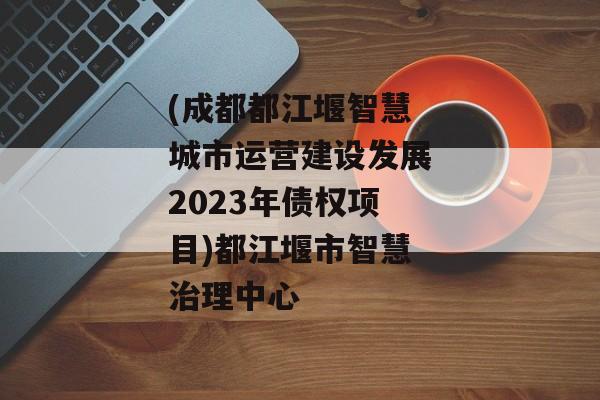 (成都都江堰智慧城市运营建设发展2023年债权项目)都江堰市智慧治理中心