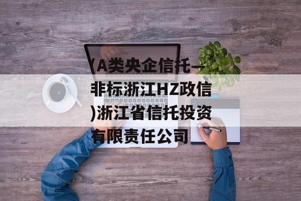 (A类央企信托—非标浙江HZ政信)浙江省信托投资有限责任公司