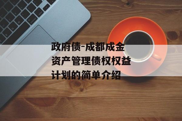 政府债-成都成金资产管理债权权益计划的简单介绍