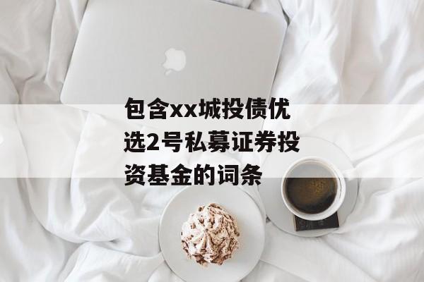 包含xx城投债优选2号私募证券投资基金的词条