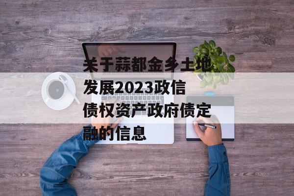 关于蒜都金乡土地发展2023政信债权资产政府债定融的信息