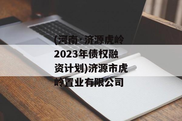 (河南·济源虎岭2023年债权融资计划)济源市虎岭置业有限公司