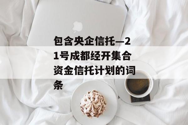 包含央企信托—21号成都经开集合资金信托计划的词条